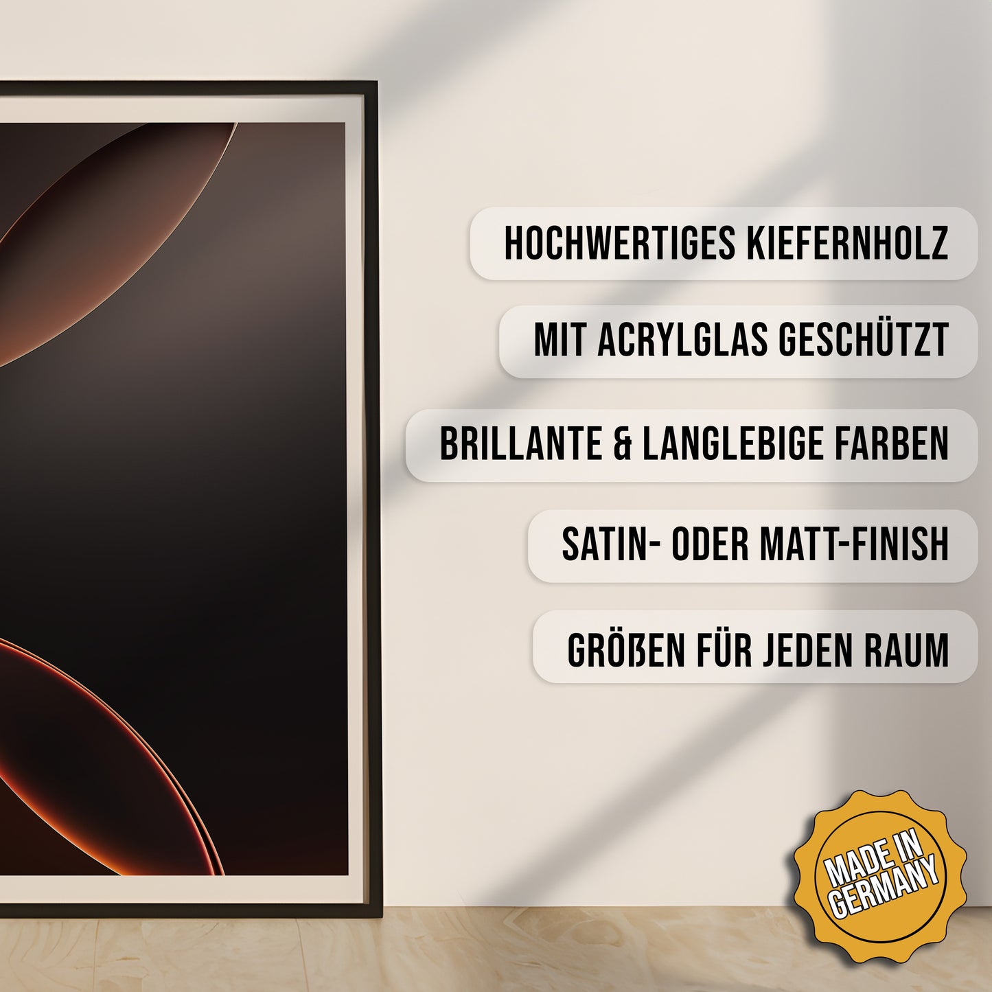 Produkt-Highlights zum gerahmten Poster Sphärische Eleganz.
Hochwertiges Kiefernholz, mit Acrylglas geschützt, Brillante & langlebige Farben, satin- oder matt-finish, größen für jeden Raum, Made in Germany.